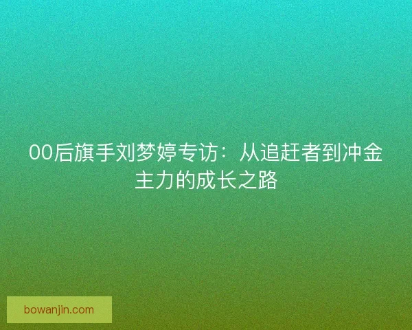 00后旗手刘梦婷专访：从追赶者到冲金主力的成长之路