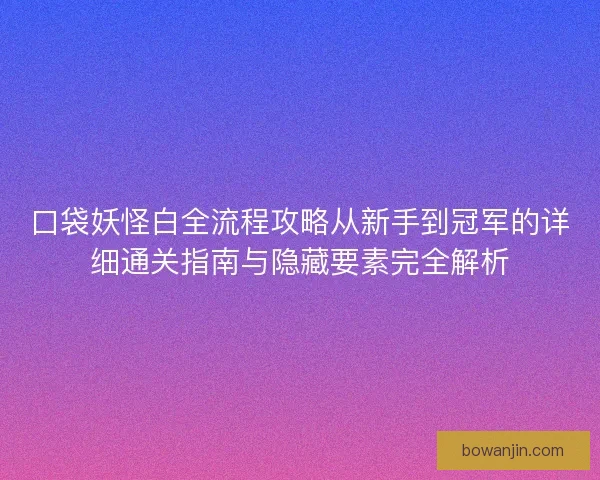 口袋妖怪白全流程攻略从新手到冠军的详细通关指南与隐藏要素完全解析