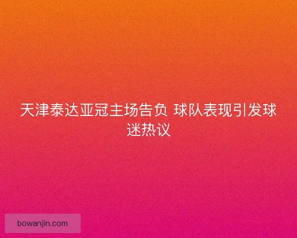 天津泰达亚冠主场告负 球队表现引发球迷热议 天津泰达亚冠主场告负 球队表现引发球迷热议