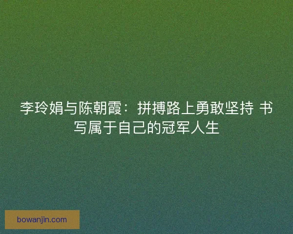 李玲娟与陈朝霞：拼搏路上勇敢坚持 书写属于自己的冠军人生