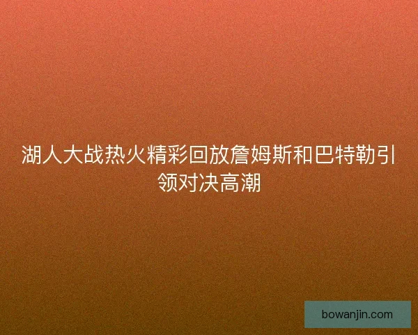 湖人大战热火精彩回放詹姆斯和巴特勒引领对决高潮 湖人大战热火精彩回放詹姆斯和巴特勒引领对决高潮