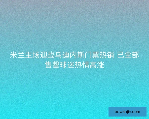 米兰主场迎战乌迪内斯门票热销 已全部售罄球迷热情高涨