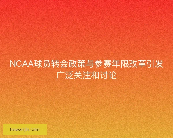 NCAA球员转会政策与参赛年限改革引发广泛关注和讨论 NCAA球员转会政策与参赛年限改革引发广泛关注和讨论