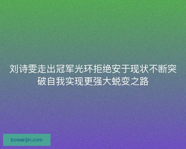 刘诗雯走出冠军光环拒绝安于现状不断突破自我实现更强大蜕变之路 刘诗雯走出冠军光环拒绝安于现状不断突破自我实现更强大蜕变之路