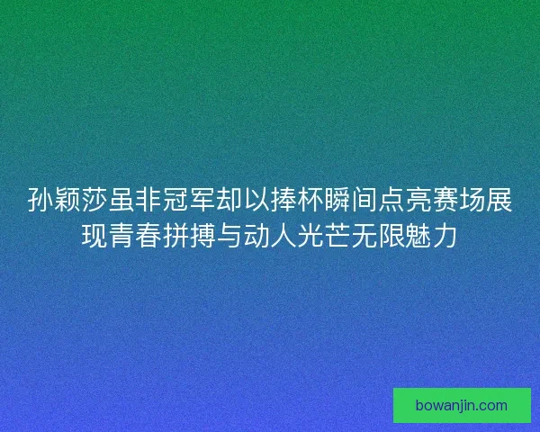 孙颖莎虽非冠军却以捧杯瞬间点亮赛场展现青春拼搏与动人光芒无限魅力 孙颖莎虽非冠军却以捧杯瞬间点亮赛场展现青春拼搏与动人光芒无限魅力