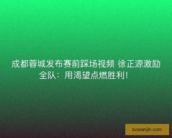 成都蓉城发布赛前踩场视频 徐正源激励全队:用渴望点燃胜利! 成都蓉城发布赛前踩场视频 徐正源激励全队:用渴望点燃胜利!