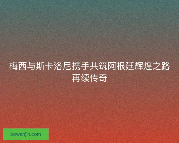 梅西与斯卡洛尼携手共筑阿根廷辉煌之路再续传奇 梅西与斯卡洛尼携手共筑阿根廷辉煌之路再续传奇
