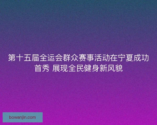 第十五届全运会群众赛事活动在宁夏成功首秀 展现全民健身新风貌