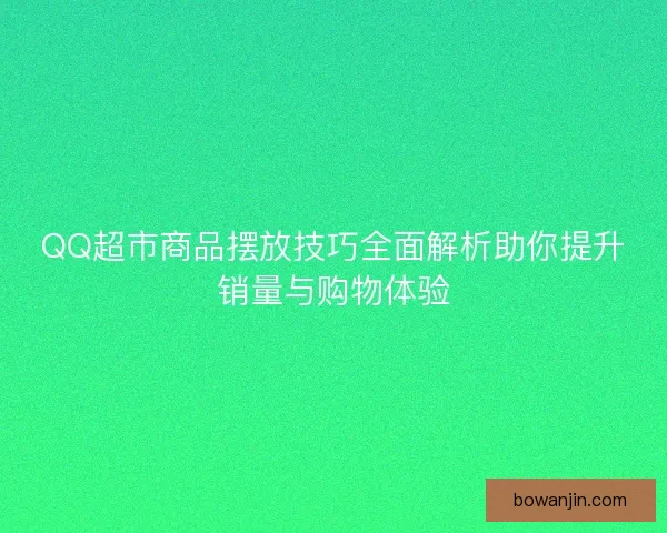 QQ超市商品摆放技巧全面解析助你提升销量与购物体验