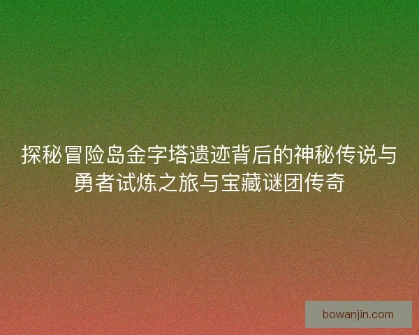 探秘冒险岛金字塔遗迹背后的神秘传说与勇者试炼之旅与宝藏谜团传奇 探秘冒险岛金字塔遗迹背后的神秘传说与勇者试炼之旅与宝藏谜团传奇