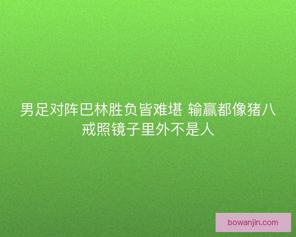男足对阵巴林胜负皆难堪 输赢都像猪八戒照镜子里外不是人 男足对阵巴林胜负皆难堪 输赢都像猪八戒照镜子里外不是人