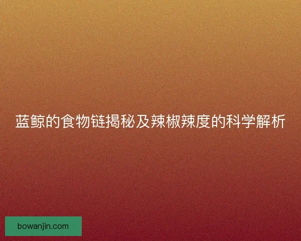 蓝鲸的食物链揭秘及辣椒辣度的科学解析 蓝鲸的食物链揭秘及辣椒辣度的科学解析
