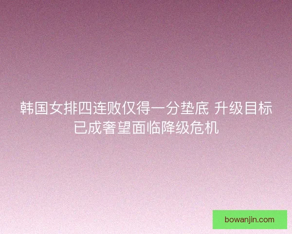 韩国女排四连败仅得一分垫底 升级目标已成奢望面临降级危机 韩国女排四连败仅得一分垫底 升级目标已成奢望面临降级危机