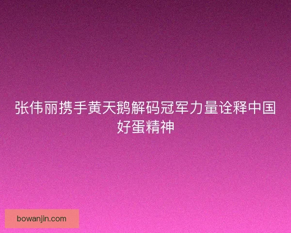 张伟丽携手黄天鹅解码冠军力量诠释中国好蛋精神