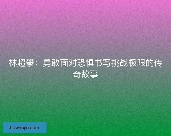 林超攀：勇敢面对恐惧书写挑战极限的传奇故事