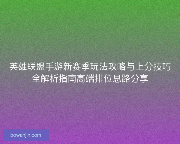 英雄联盟手游新赛季玩法攻略与上分技巧全解析指南高端排位思路分享