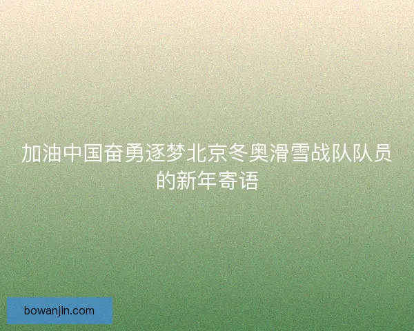 加油中国奋勇逐梦北京冬奥滑雪战队队员的新年寄语 加油中国奋勇逐梦北京冬奥滑雪战队队员的新年寄语
