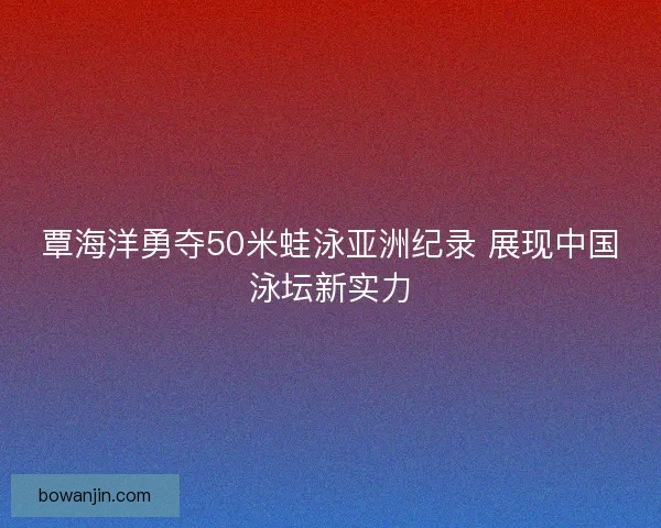 覃海洋勇夺50米蛙泳亚洲纪录 展现中国泳坛新实力