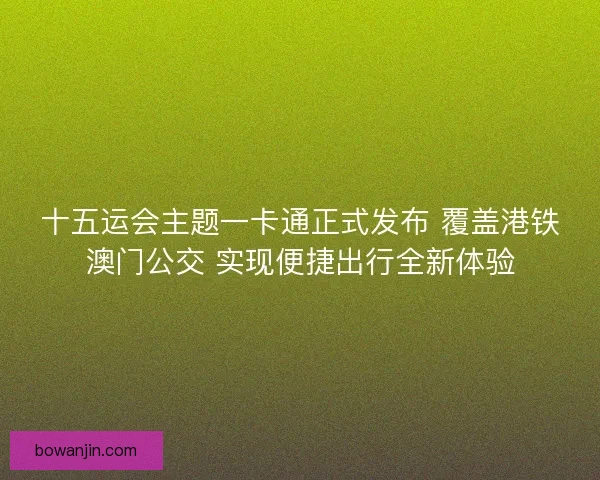 十五运会主题一卡通正式发布 覆盖港铁澳门公交 实现便捷出行全新体验