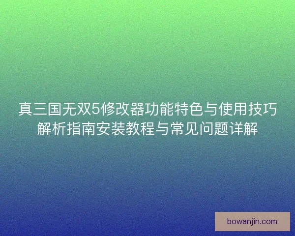 真三国无双5修改器功能特色与使用技巧解析指南安装教程与常见问题详解