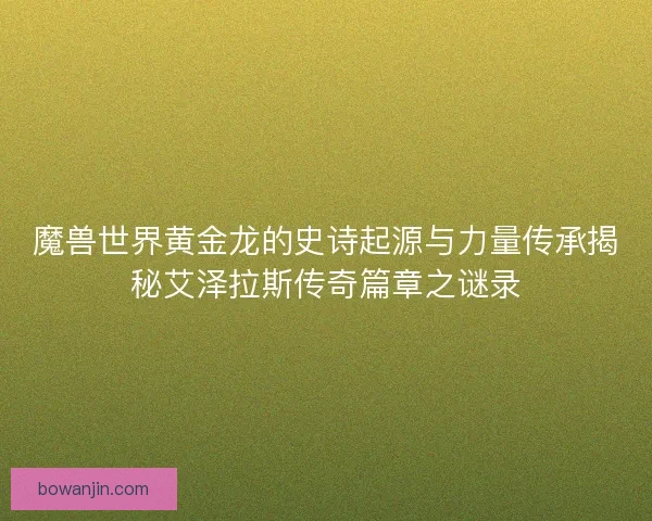 魔兽世界黄金龙的史诗起源与力量传承揭秘艾泽拉斯传奇篇章之谜录