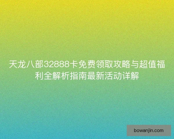 天龙八部32888卡免费领取攻略与超值福利全解析指南最新活动详解