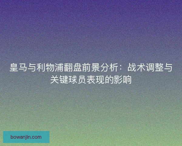 皇马与利物浦翻盘前景分析：战术调整与关键球员表现的影响