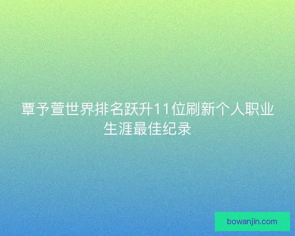 覃予萱世界排名跃升11位刷新个人职业生涯最佳纪录