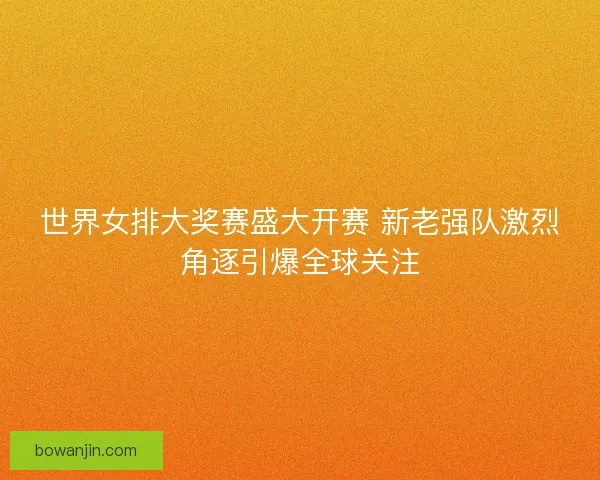 世界女排大奖赛盛大开赛 新老强队激烈角逐引爆全球关注