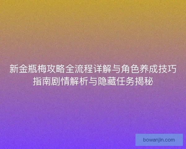 新金瓶梅攻略全流程详解与角色养成技巧指南剧情解析与隐藏任务揭秘 新金瓶梅攻略全流程详解与角色养成技巧指南剧情解析与隐藏任务揭秘