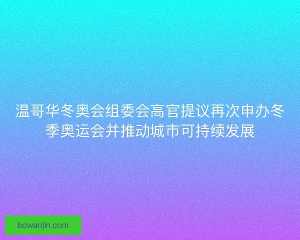 温哥华冬奥会组委会高官提议再次申办冬季奥运会并推动城市可持续发展 温哥华冬奥会组委会高官提议再次申办冬季奥运会并推动城市可持续发展