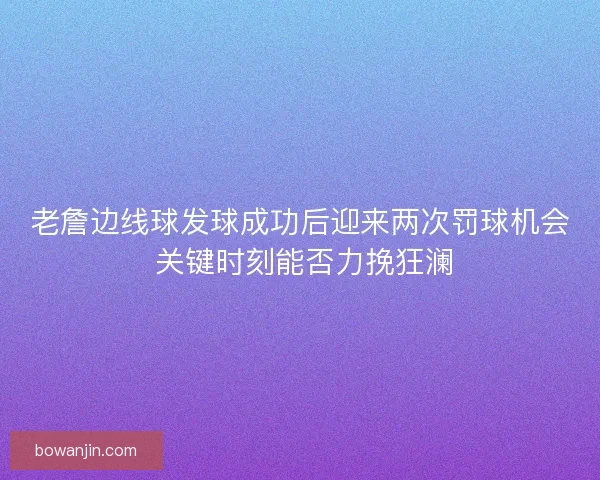 老詹边线球发球成功后迎来两次罚球机会 关键时刻能否力挽狂澜 老詹边线球发球成功后迎来两次罚球机会 关键时刻能否力挽狂澜