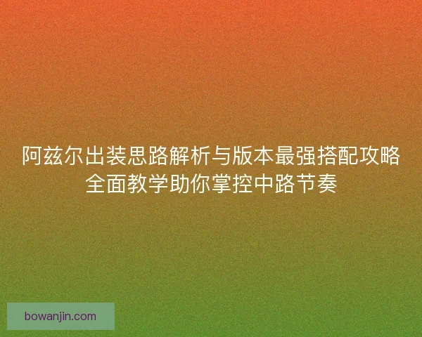 阿兹尔出装思路解析与版本最强搭配攻略全面教学助你掌控中路节奏 阿兹尔出装思路解析与版本最强搭配攻略全面教学助你掌控中路节奏