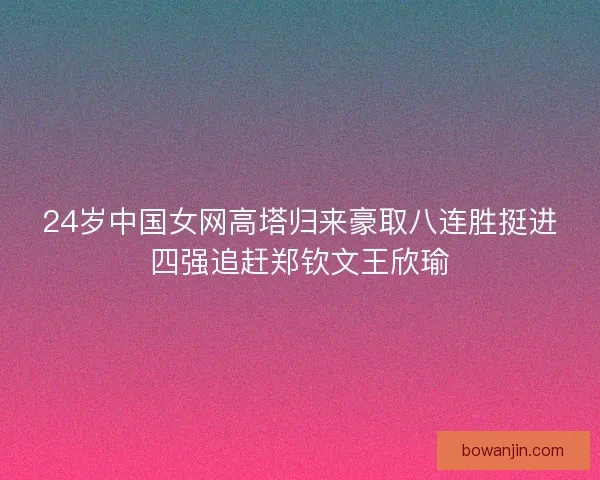 24岁中国女网高塔归来豪取八连胜挺进四强追赶郑钦文王欣瑜 24岁中国女网高塔归来豪取八连胜挺进四强追赶郑钦文王欣瑜